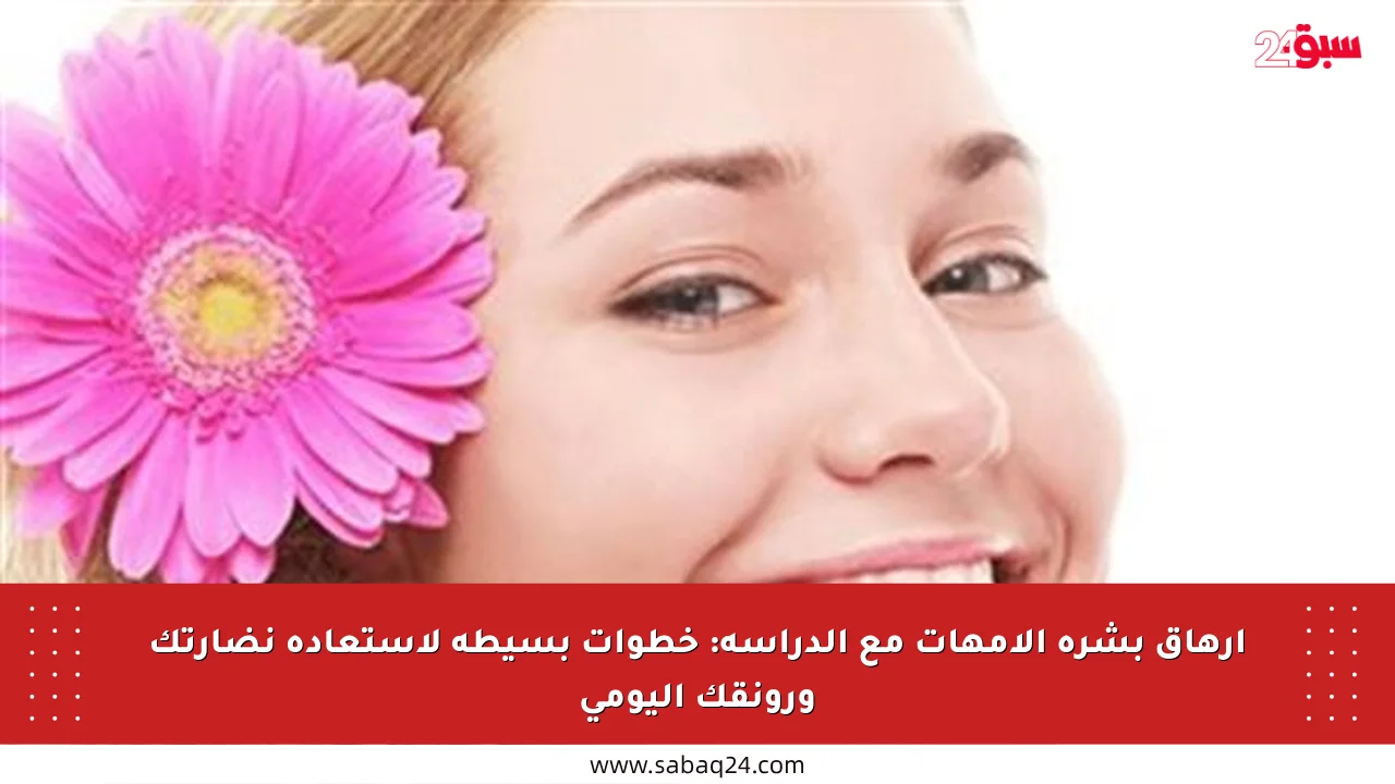 إرهاق بشرة الأمهات مع الدراسة: خطوات بسيطة لاستعادة نضارتك ورونقك اليومي